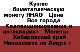 Куплю биметаллическую монету ЯНАО › Цена ­ 6 000 - Все города Коллекционирование и антиквариат » Монеты   . Хабаровский край,Николаевск-на-Амуре г.